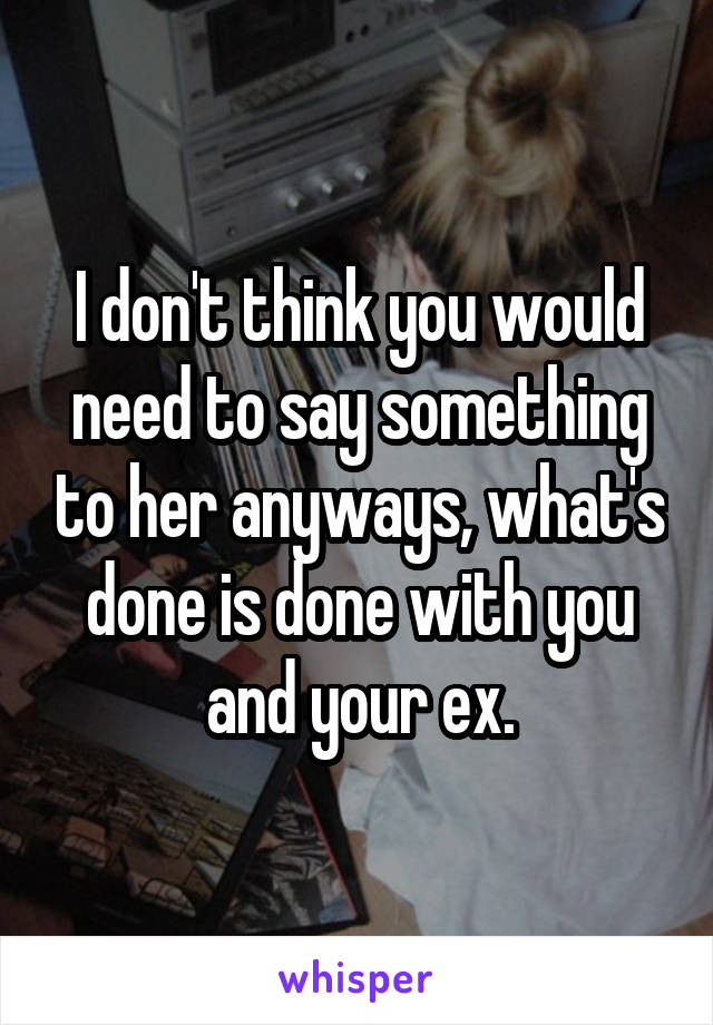I don't think you would need to say something to her anyways, what's done is done with you and your ex.