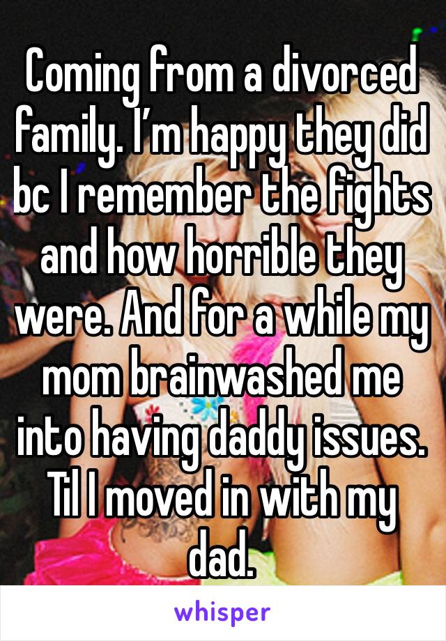 Coming from a divorced family. I’m happy they did bc I remember the fights and how horrible they were. And for a while my mom brainwashed me into having daddy issues. Til I moved in with my dad.