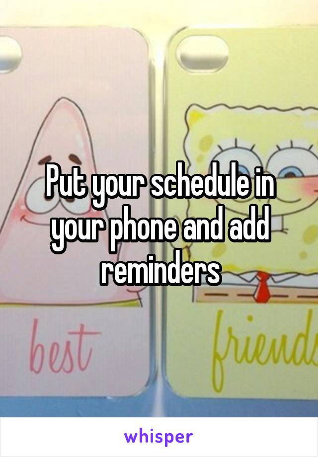 Put your schedule in your phone and add reminders