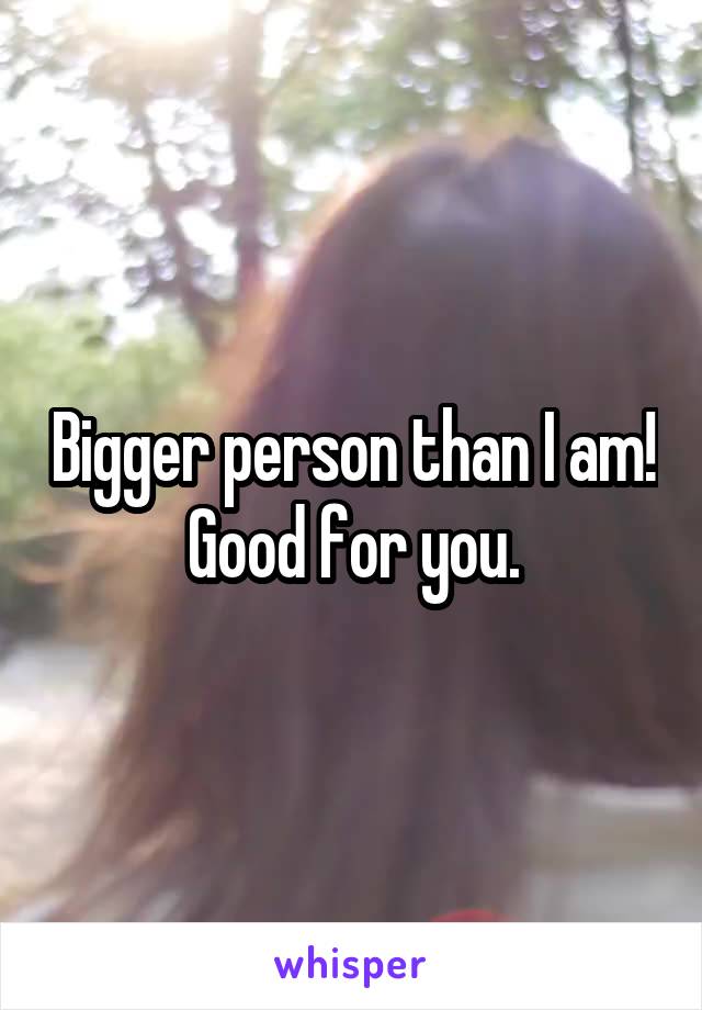 Bigger person than I am! Good for you.