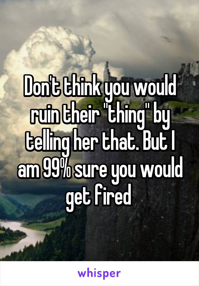 Don't think you would ruin their "thing" by telling her that. But I am 99% sure you would get fired 