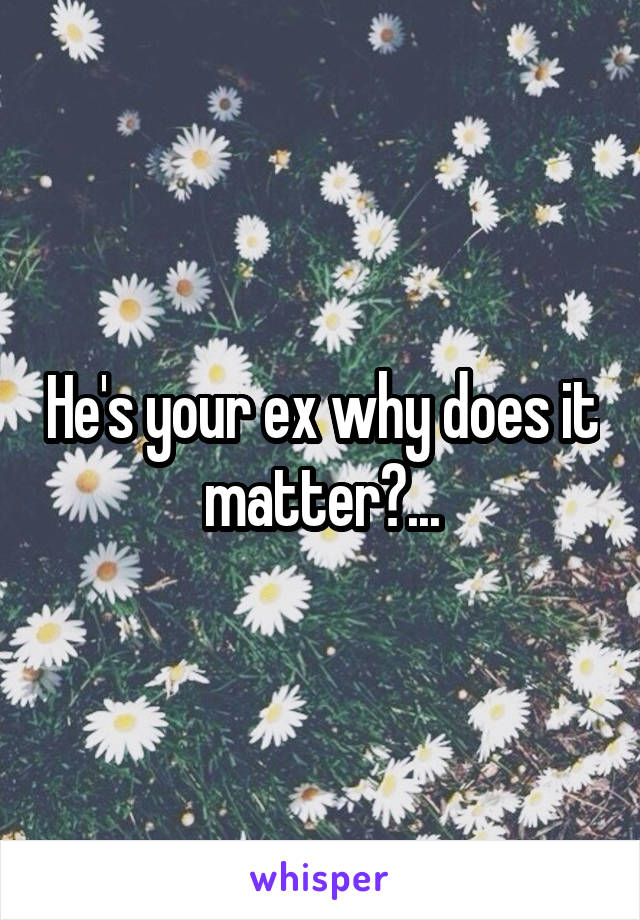 He's your ex why does it matter?...