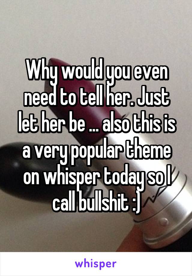 Why would you even need to tell her. Just let her be ... also this is a very popular theme on whisper today so I call bullshit :)