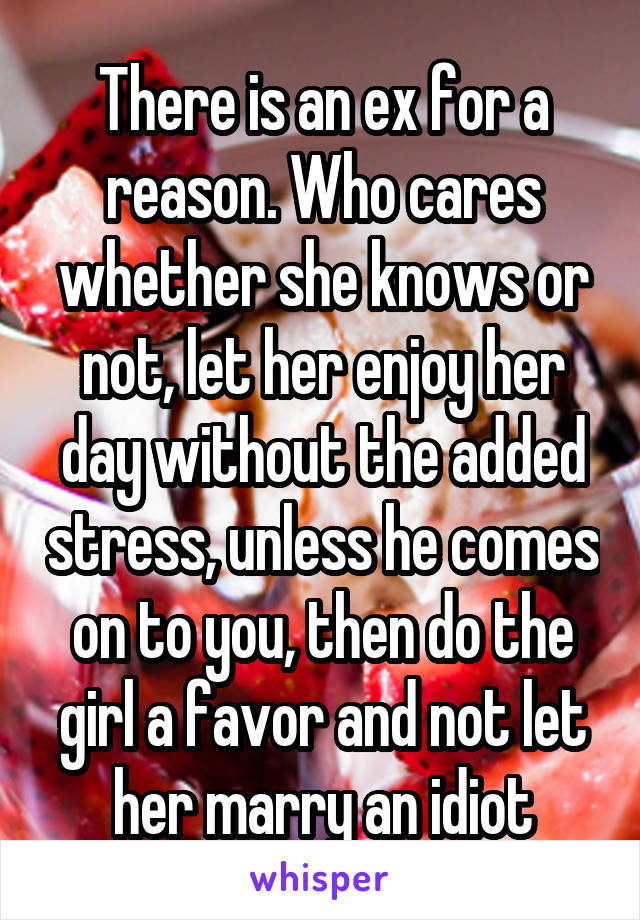 There is an ex for a reason. Who cares whether she knows or not, let her enjoy her day without the added stress, unless he comes on to you, then do the girl a favor and not let her marry an idiot