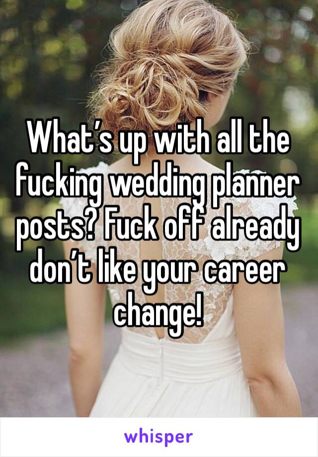 What’s up with all the fucking wedding planner posts? Fuck off already don’t like your career change!