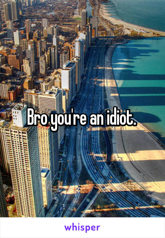 Bro you're an idiot. 