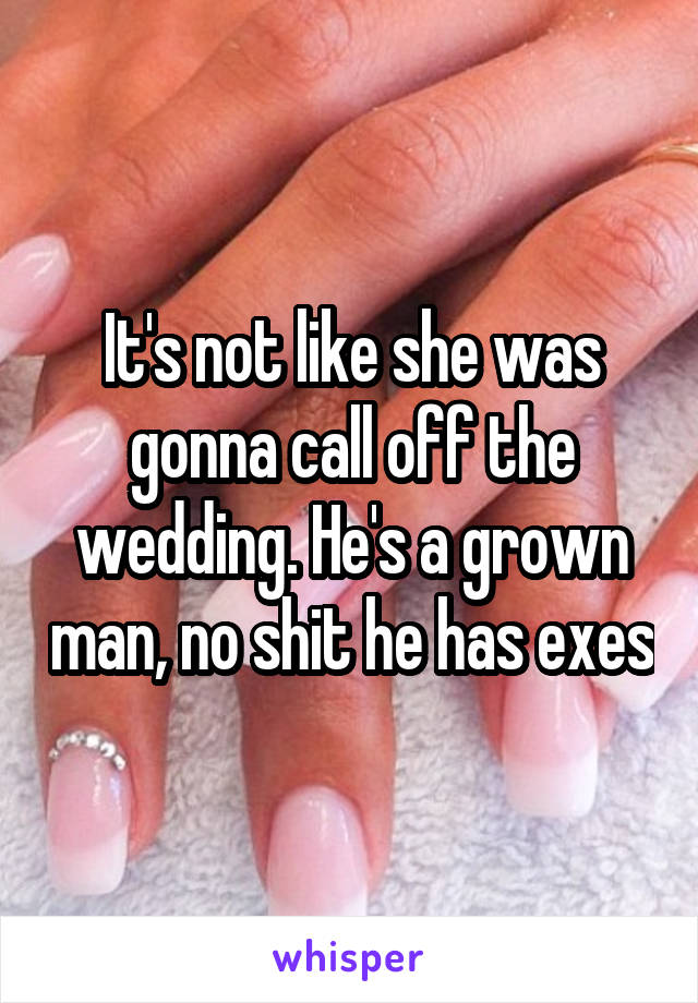 It's not like she was gonna call off the wedding. He's a grown man, no shit he has exes