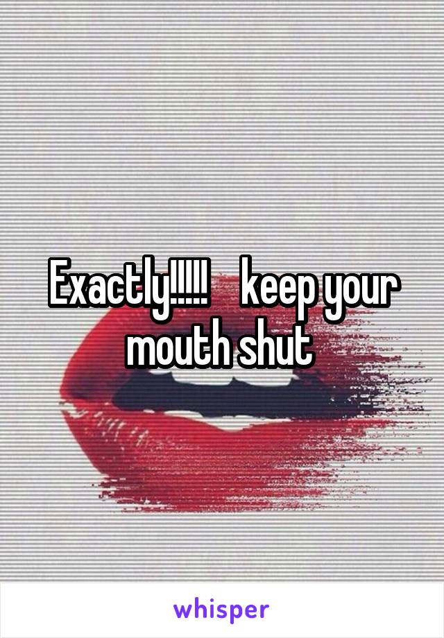 Exactly!!!!!    keep your mouth shut 