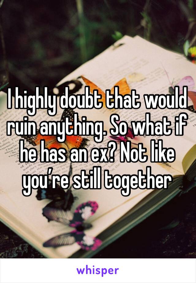 I highly doubt that would ruin anything. So what if he has an ex? Not like you’re still together 
