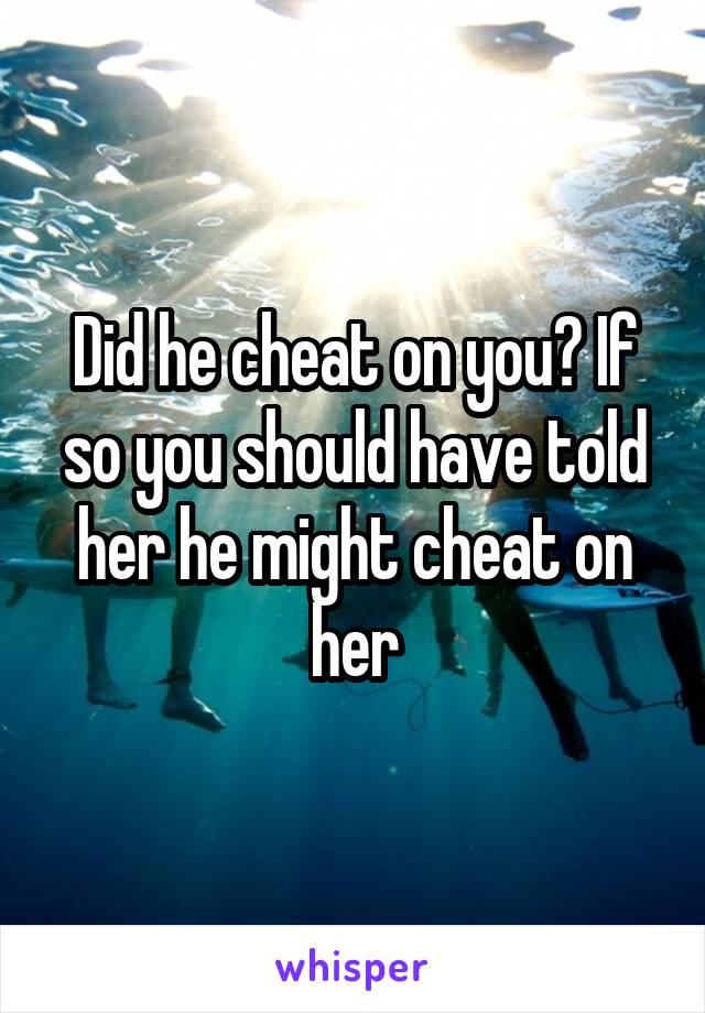 Did he cheat on you? If so you should have told her he might cheat on her