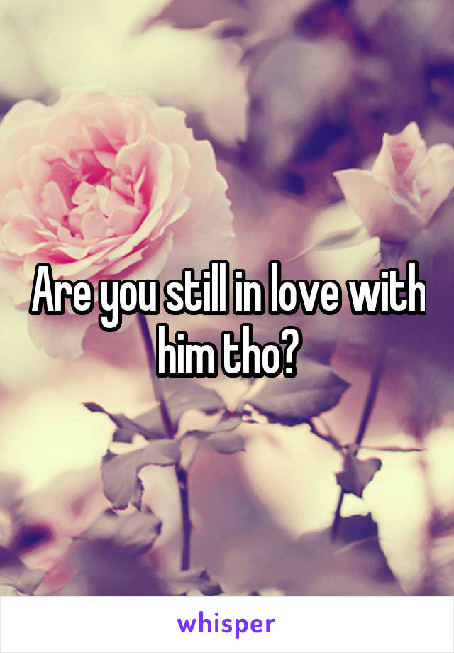 Are you still in love with him tho?