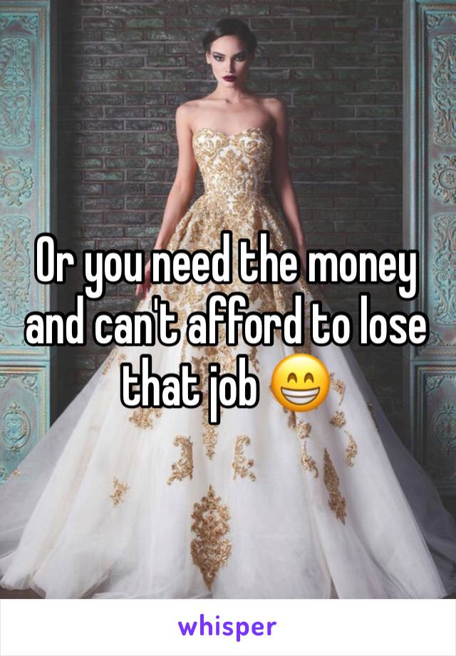 Or you need the money and can't afford to lose that job 😁