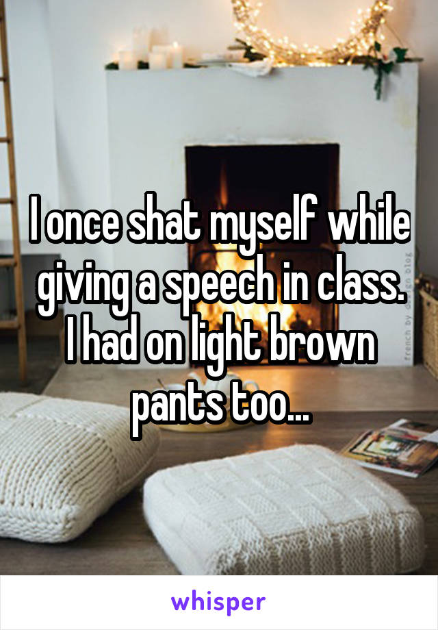 I once shat myself while giving a speech in class. I had on light brown pants too...