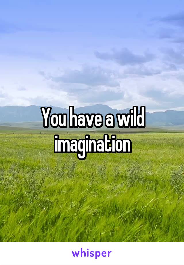 You have a wild imagination