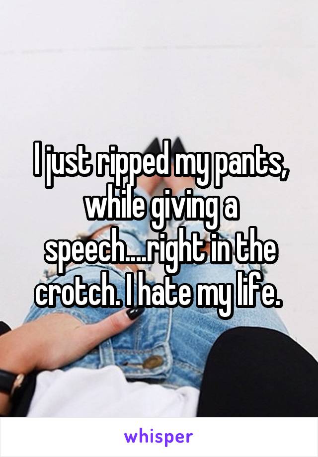 I just ripped my pants, while giving a speech....right in the crotch. I hate my life. 