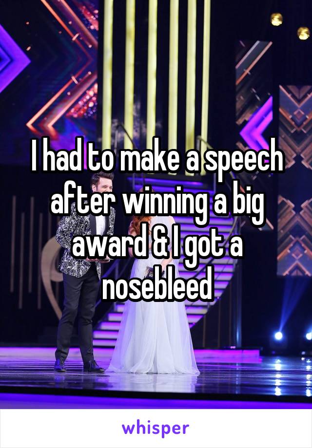 I had to make a speech after winning a big award & I got a nosebleed