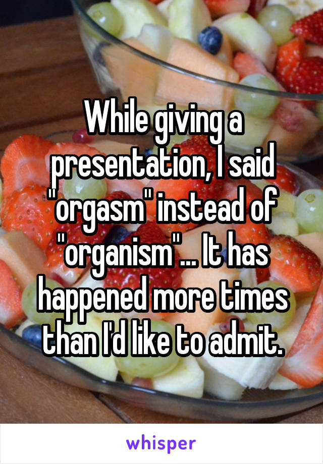 While giving a presentation, I said "orgasm" instead of "organism"... It has happened more times than I'd like to admit.