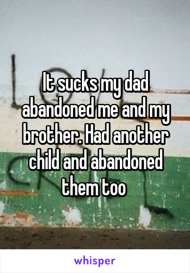 It sucks my dad abandoned me and my brother. Had another child and abandoned them too 
