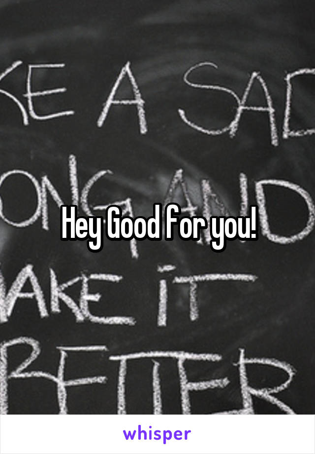 Hey Good for you!