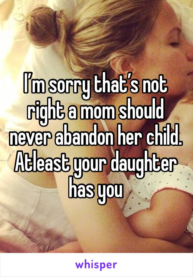 I’m sorry that’s not right a mom should never abandon her child. Atleast your daughter has you