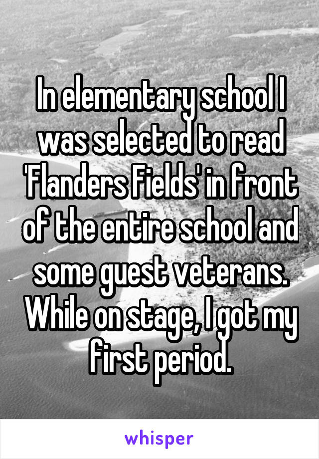 In elementary school I was selected to read 'Flanders Fields' in front of the entire school and some guest veterans. While on stage, I got my first period.