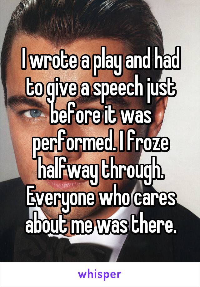 I wrote a play and had to give a speech just before it was performed. I froze halfway through. Everyone who cares about me was there.