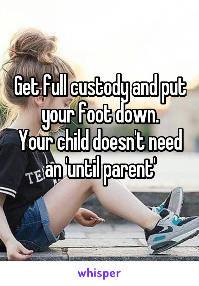 Get full custody and put your foot down.
Your child doesn't need an 'until parent'
