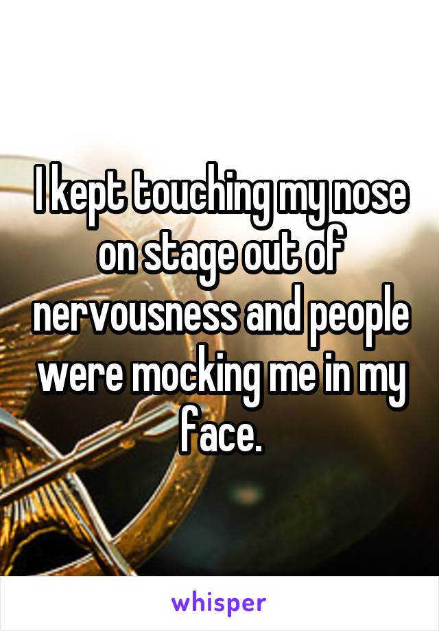 I kept touching my nose on stage out of nervousness and people were mocking me in my face.