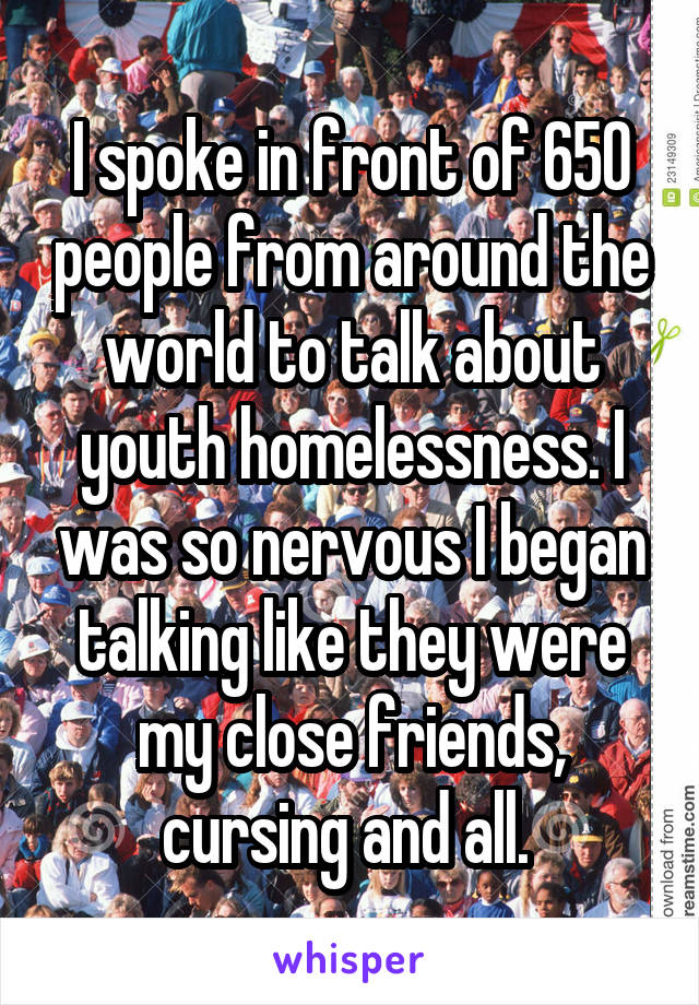 I spoke in front of 650 people from around the world to talk about youth homelessness. I was so nervous I began talking like they were my close friends, cursing and all. 