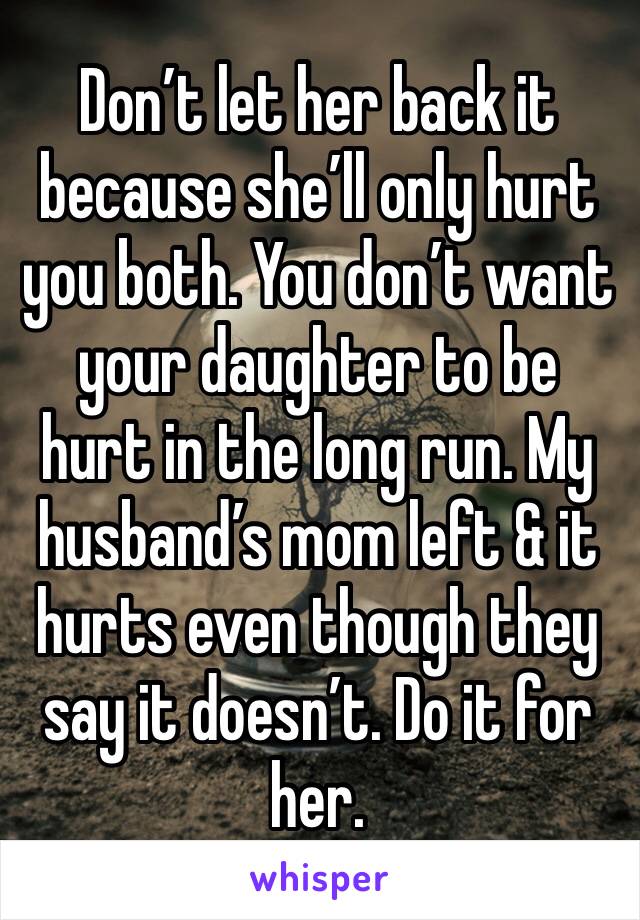 Don’t let her back it because she’ll only hurt you both. You don’t want your daughter to be hurt in the long run. My husband’s mom left & it hurts even though they say it doesn’t. Do it for her.