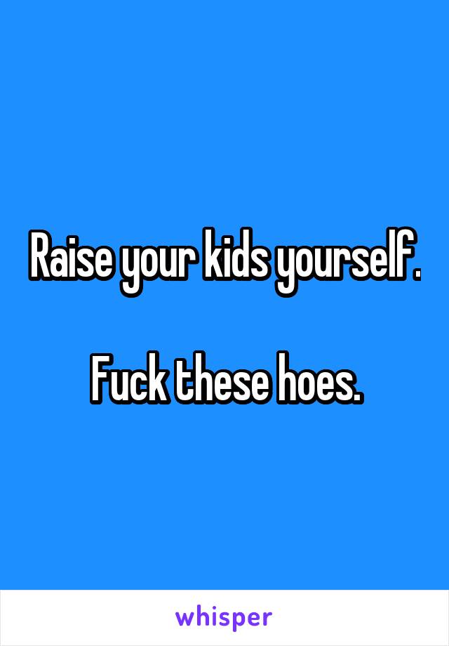 Raise your kids yourself.

Fuck these hoes.