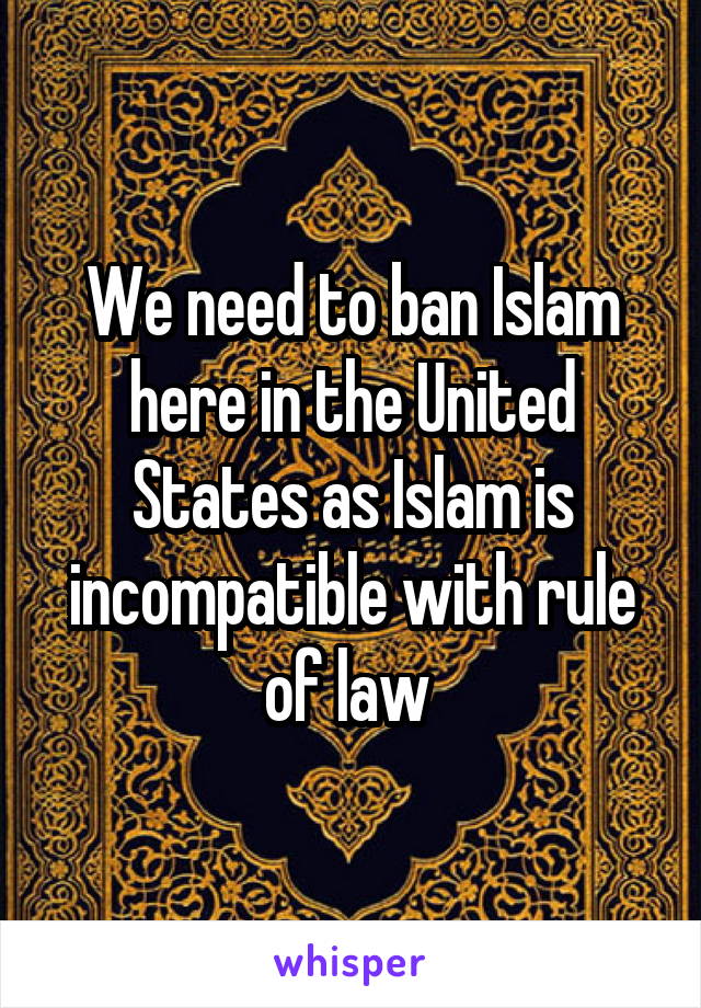 We need to ban Islam here in the United States as Islam is incompatible with rule of law 