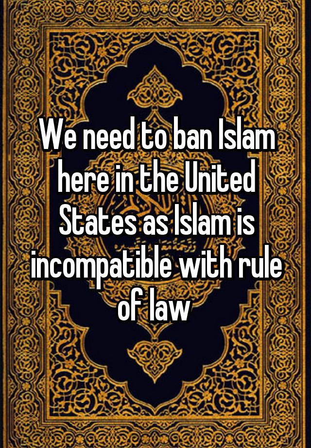 We need to ban Islam here in the United States as Islam is incompatible with rule of law 