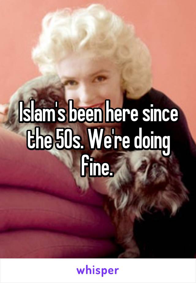 Islam's been here since the 50s. We're doing fine. 