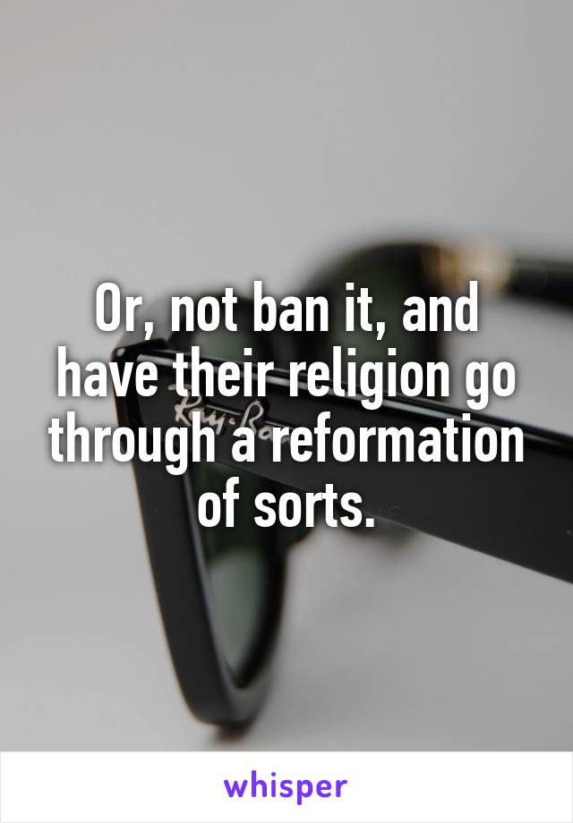 Or, not ban it, and have their religion go through a reformation of sorts.