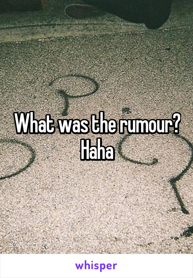 What was the rumour? Haha