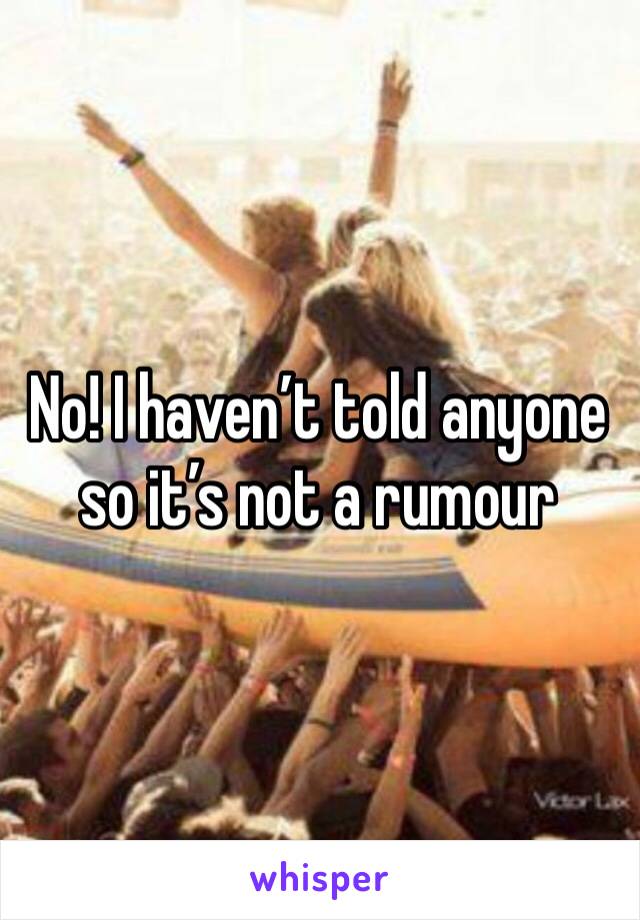 No! I haven’t told anyone so it’s not a rumour 