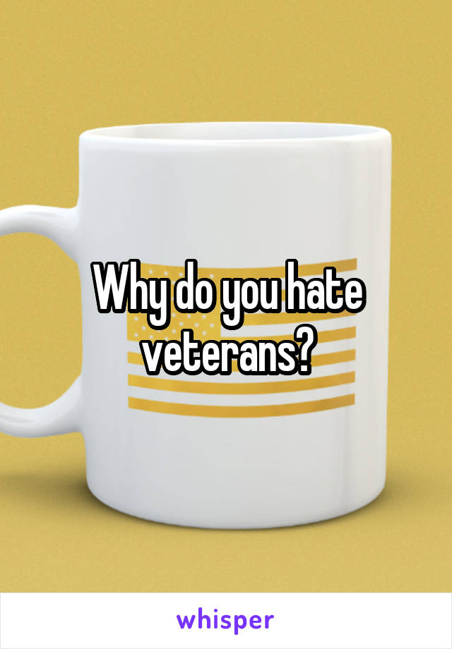 Why do you hate veterans?