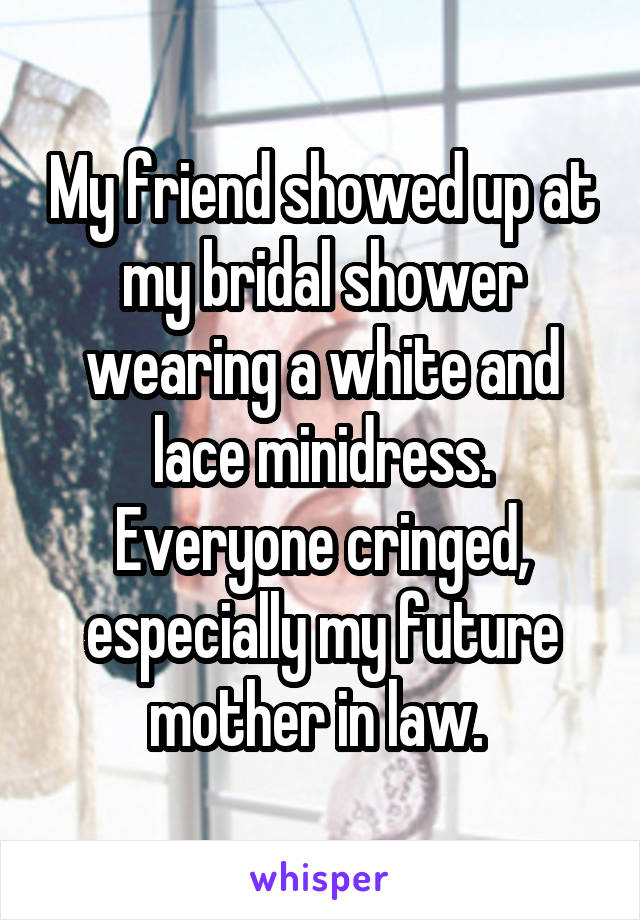 My friend showed up at my bridal shower wearing a white and lace minidress. Everyone cringed, especially my future mother in law. 