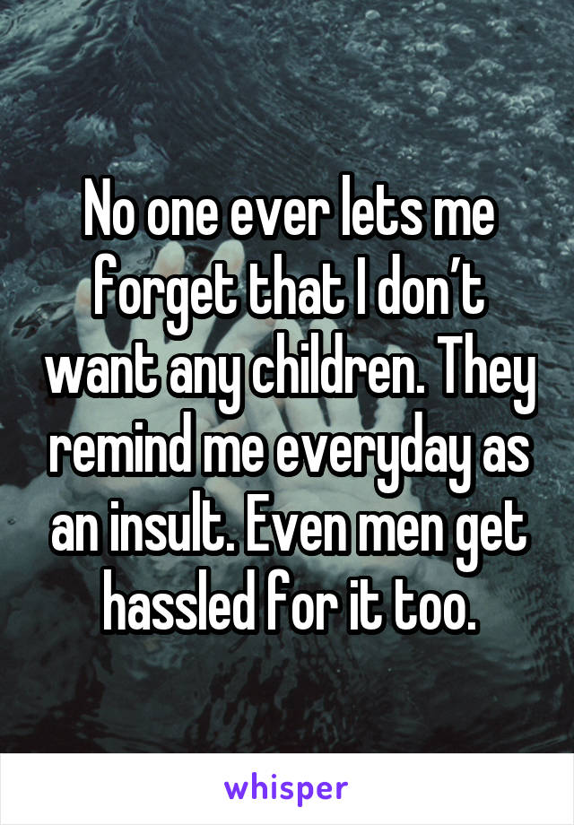 No one ever lets me forget that I don’t want any children. They remind me everyday as an insult. Even men get hassled for it too.