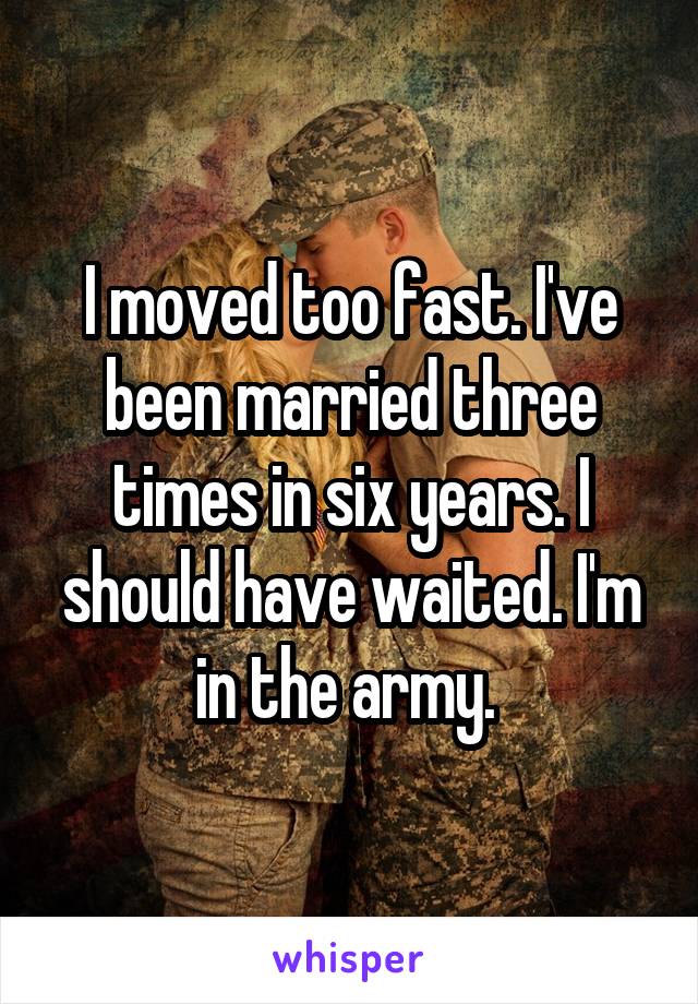 I moved too fast. I've been married three times in six years. I should have waited. I'm in the army. 