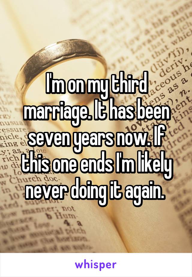 I'm on my third marriage. It has been seven years now. If this one ends I'm likely never doing it again. 
