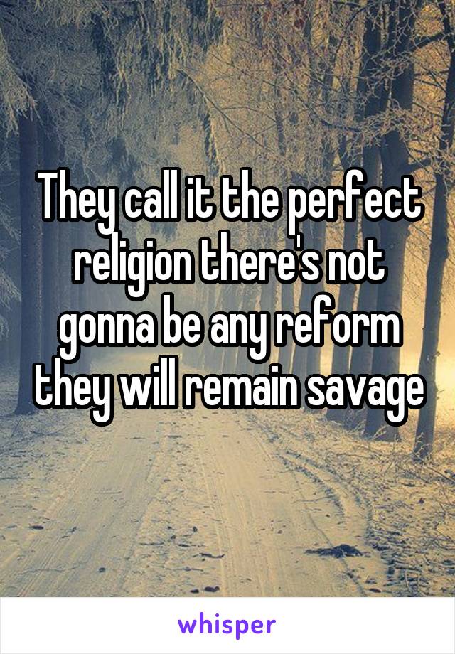 They call it the perfect religion there's not gonna be any reform they will remain savage 