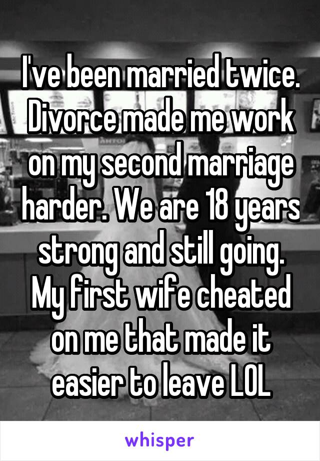 I've been married twice. Divorce made me work on my second marriage harder. We are 18 years strong and still going. My first wife cheated on me that made it easier to leave LOL