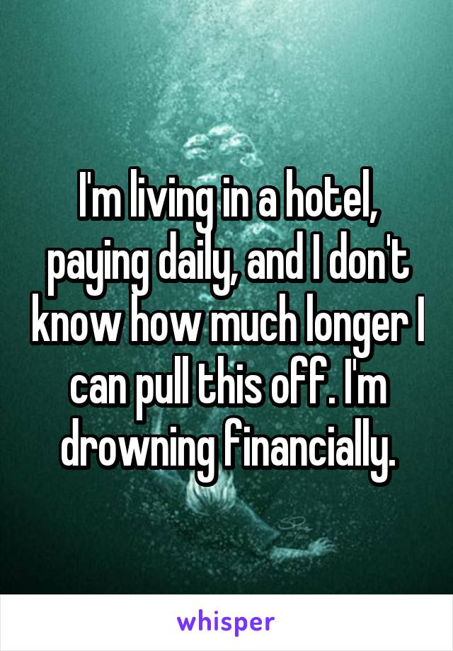 I'm living in a hotel, paying daily, and I don't know how much longer I can pull this off. I'm drowning financially.