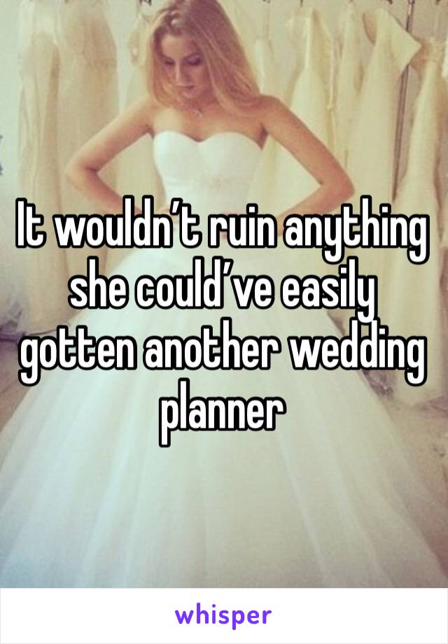 It wouldn’t ruin anything she could’ve easily gotten another wedding planner 