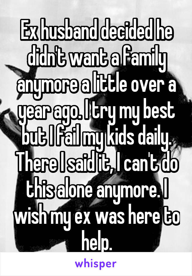 Ex husband decided he didn't want a family anymore a little over a year ago. I try my best but I fail my kids daily. There I said it, I can't do this alone anymore. I wish my ex was here to help.