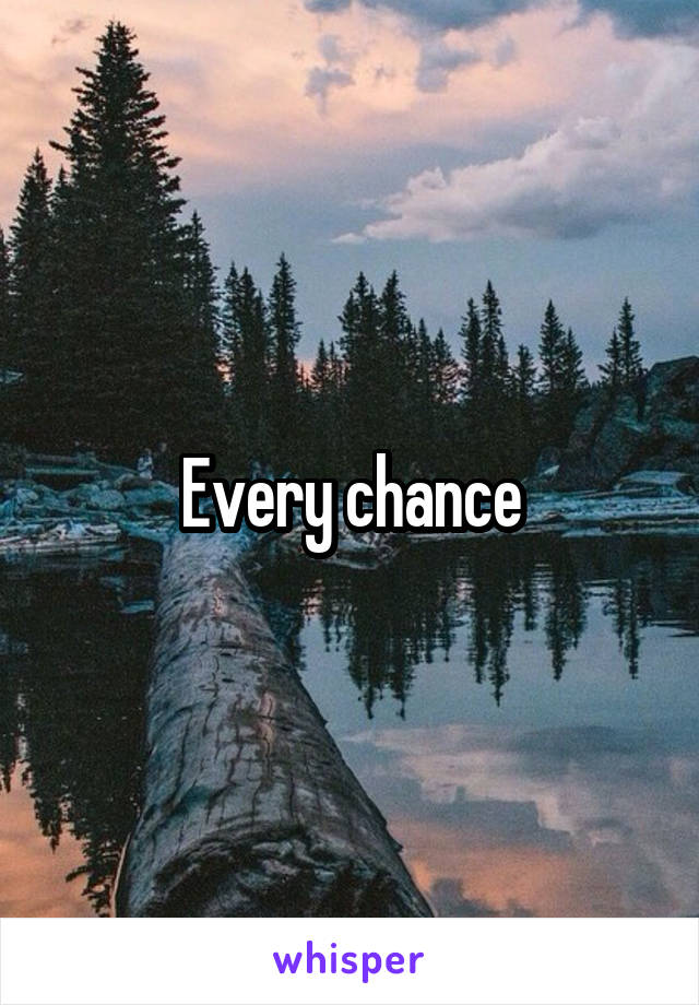 Every chance