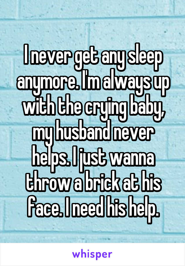 I never get any sleep anymore. I'm always up with the crying baby, my husband never helps. I just wanna throw a brick at his face. I need his help.
