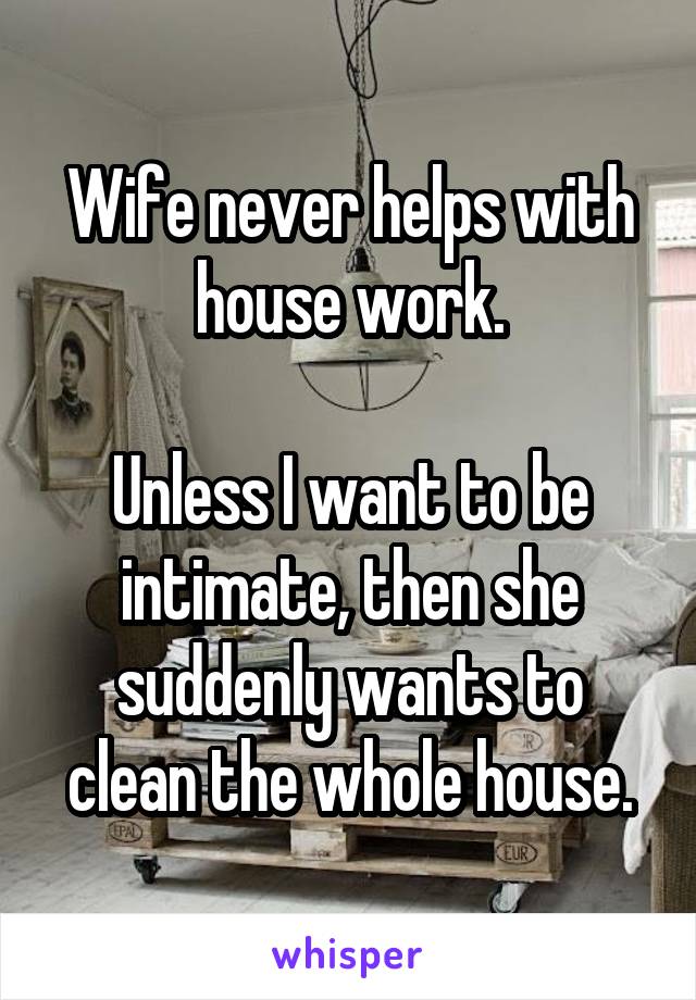 Wife never helps with house work.

Unless I want to be intimate, then she suddenly wants to clean the whole house.